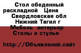 Стол обеденный раскладной › Цена ­ 1 000 - Свердловская обл., Нижний Тагил г. Мебель, интерьер » Столы и стулья   